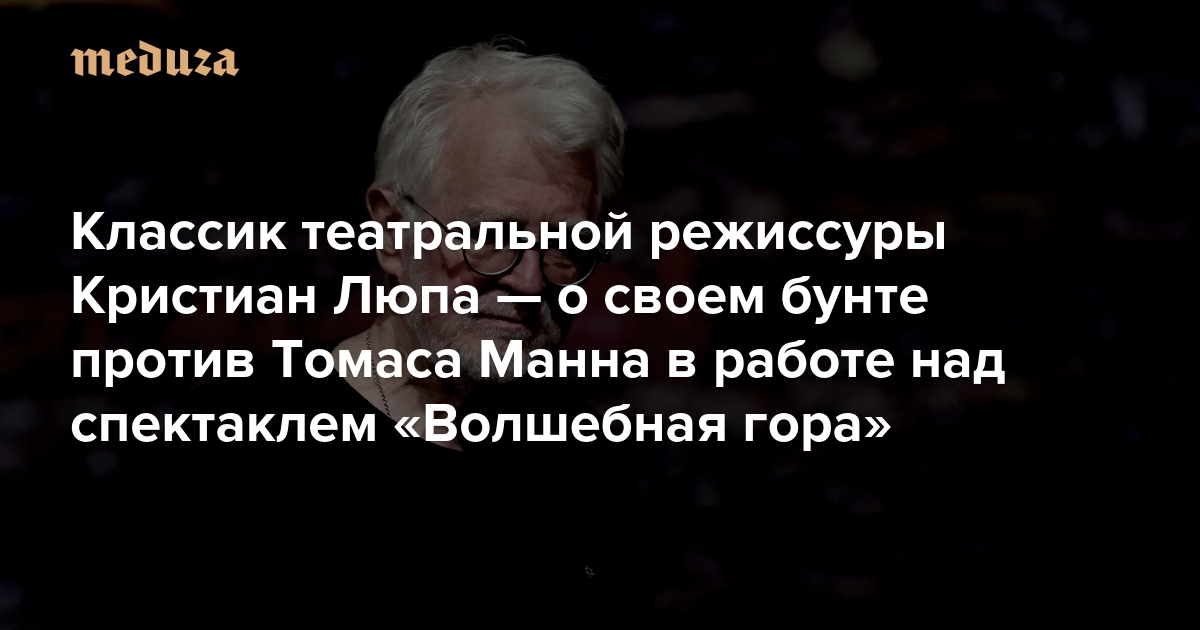 «Я не утратил веры в пацифизм эпохи хиппи» Классик театральной режиссуры Кристиан Люпа — о своем бунте против Томаса Манна в работе над спектаклем «Волшебная гора» — Meduza